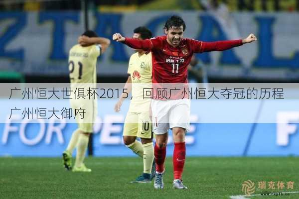 广州恒大世俱杯2015，回顾广州恒大夺冠的历程  广州恒大御府